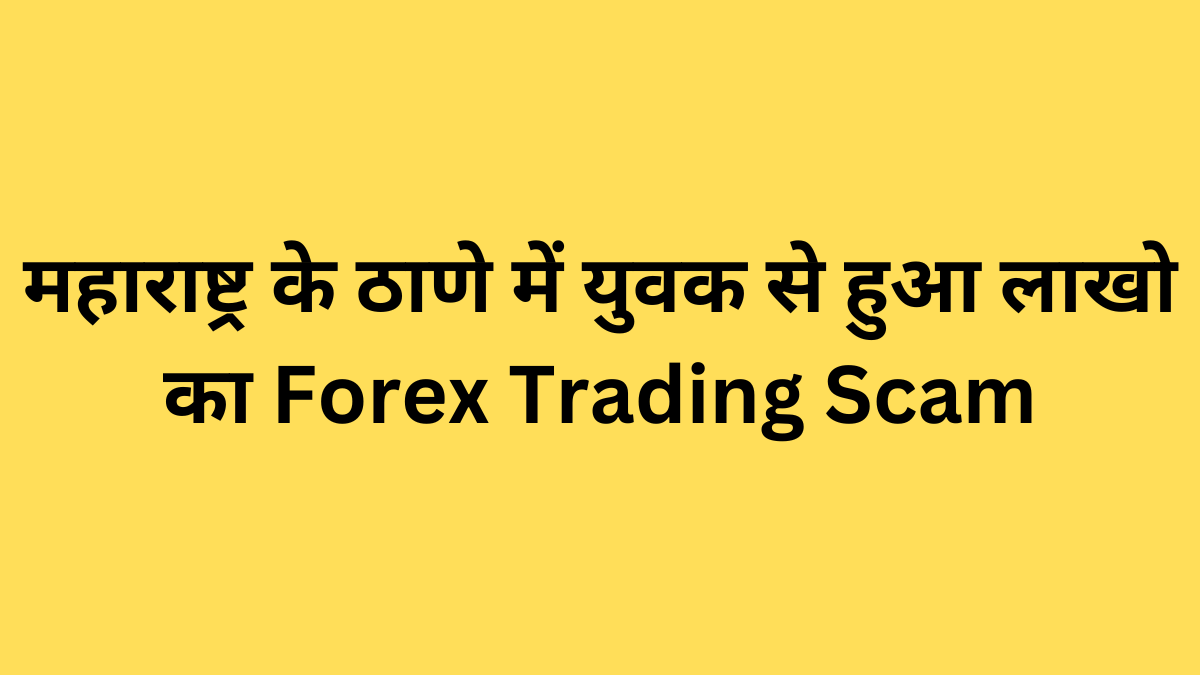 महाराष्ट्र के ठाणे में युवक से हुआ लाखो का Forex Trading Scam