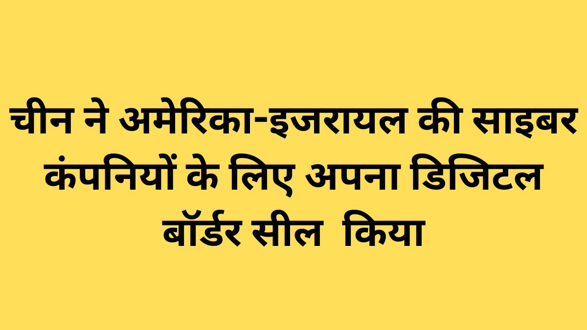 चीन ने अमेरिका-इजरायल की साइबर कंपनियों के लिए अपना डिजिटल बॉर्डर सील  किया