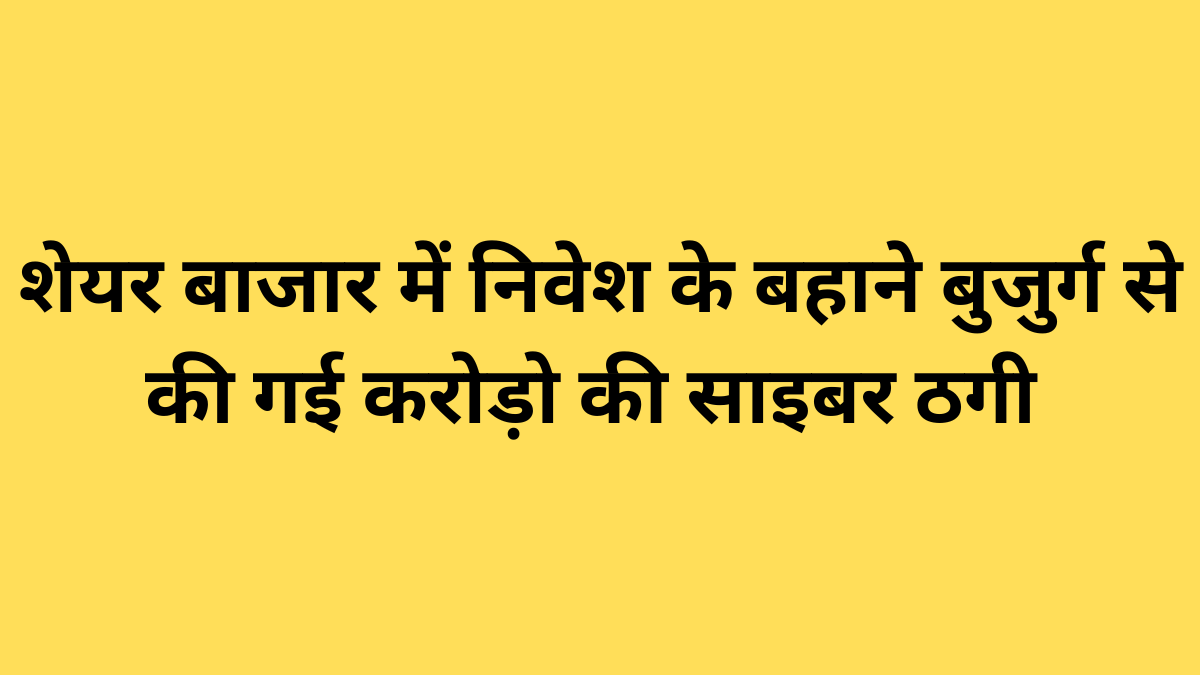 शेयर बाजार में निवेश के बहाने बुजुर्ग से की गई करोड़ो की साइबर ठगी
