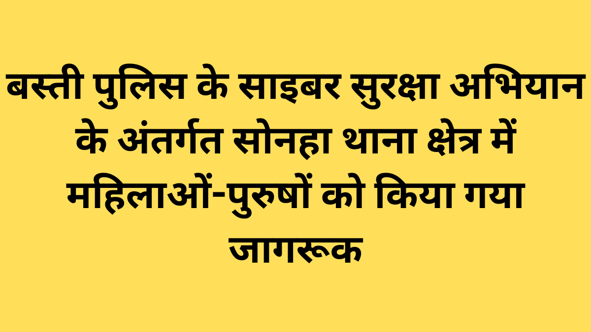 बस्ती पुलिस के साइबर सुरक्षा अभियान के अंतर्गत सोनहा थाना क्षेत्र में महिलाओं-पुरुषों को किया गया जागरूक