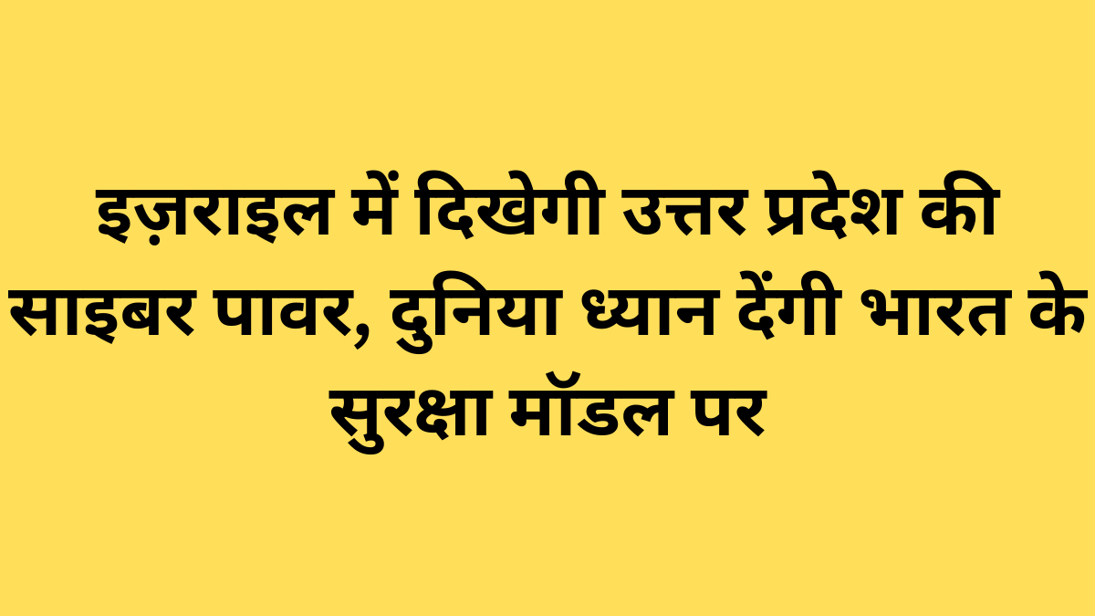 इज़राइल में दिखेगी उत्तर प्रदेश की साइबर पावर, दुनिया ध्यान देंगी भारत के सुरक्षा मॉडल पर