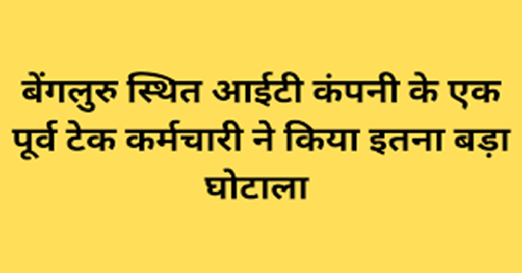 बेंगलुरु स्थित आईटी कंपनी के एक पूर्व टेक कर्मचारी ने किया इतना बड़ा घोटाला