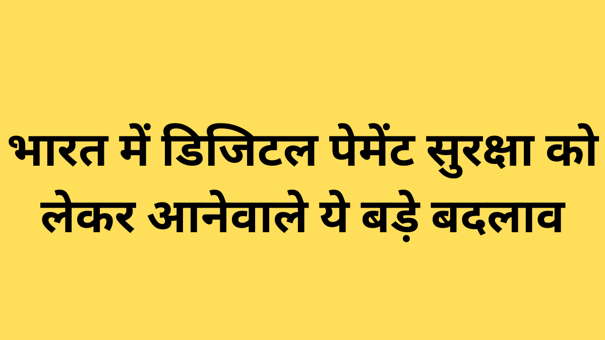 भारत में डिजिटल पेमेंट सुरक्षा को लेकर आनेवाले ये बड़े बदलाव