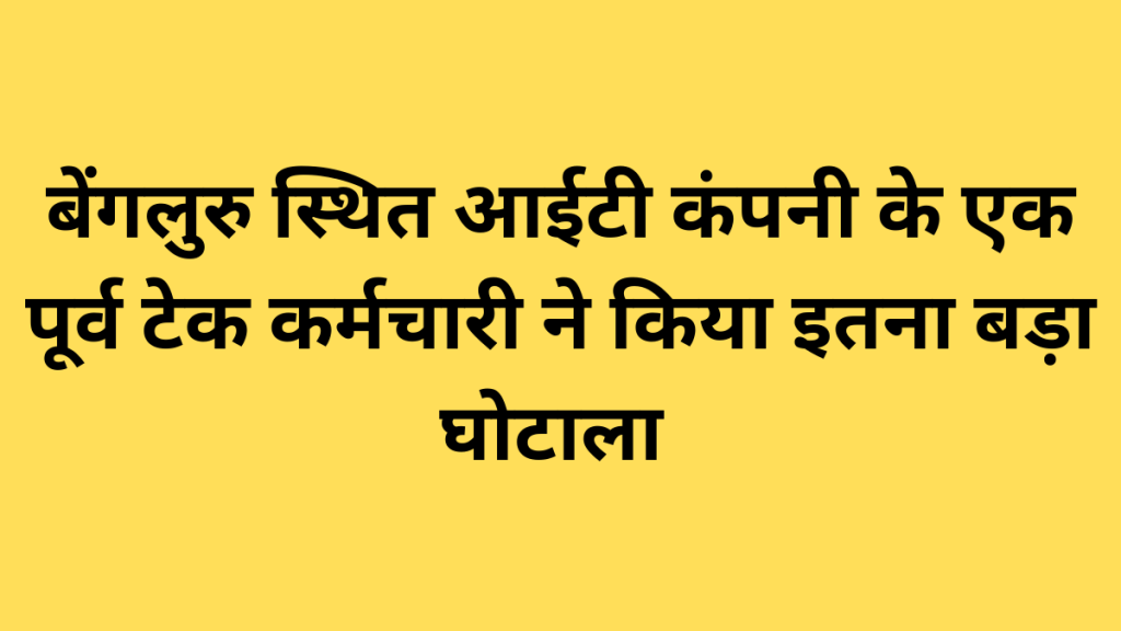 बेंगलुरु स्थित आईटी कंपनी के एक पूर्व टेक कर्मचारी ने किया इतना बड़ा घोटाला