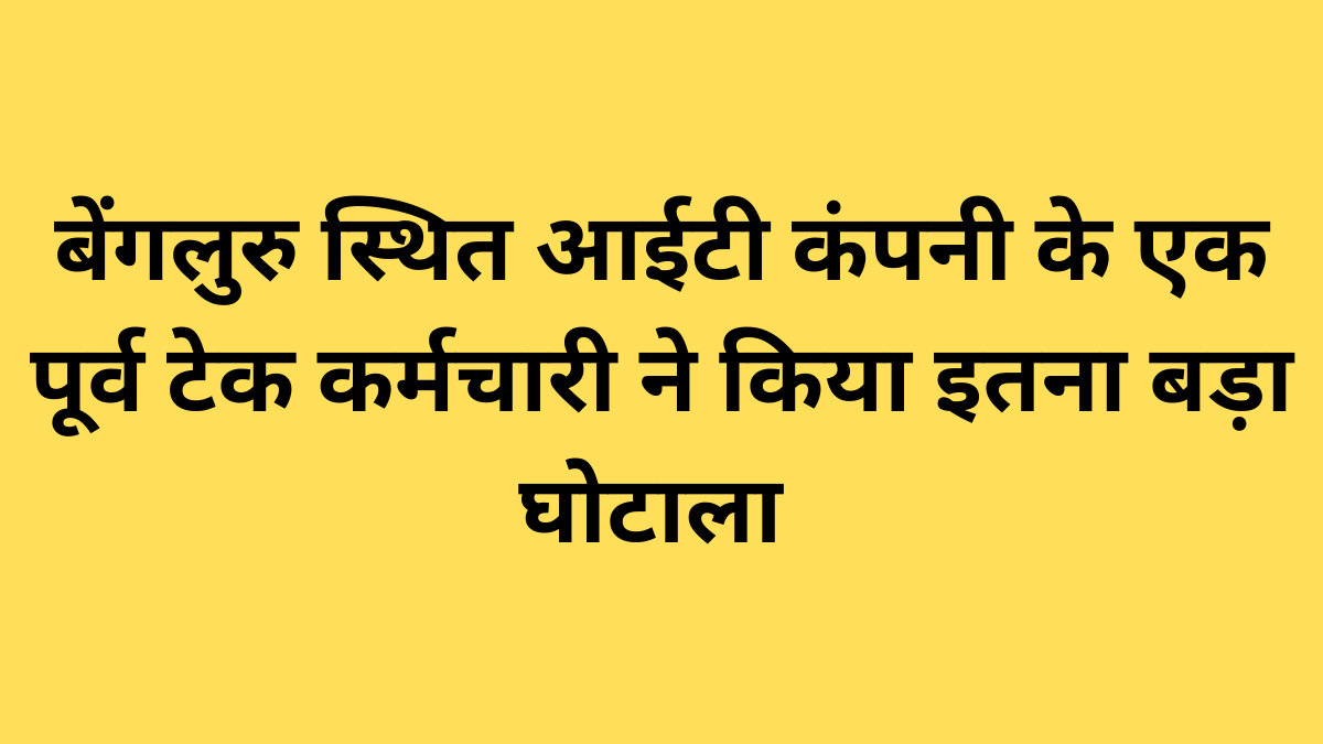 बेंगलुरु स्थित आईटी कंपनी के एक पूर्व टेक कर्मचारी ने किया इतना बड़ा घोटाला