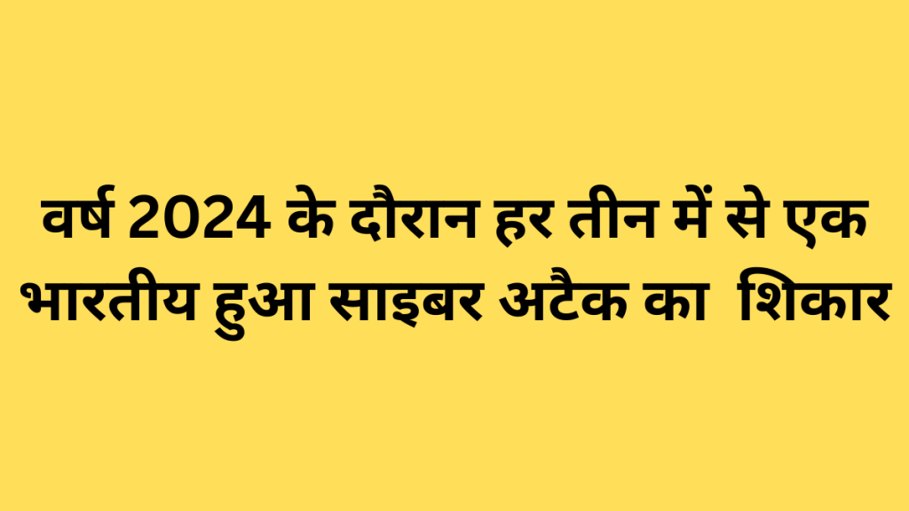 वर्ष 2024 के दौरान हर तीन में से एक भारतीय हुआ साइबर अटैक का शिकार