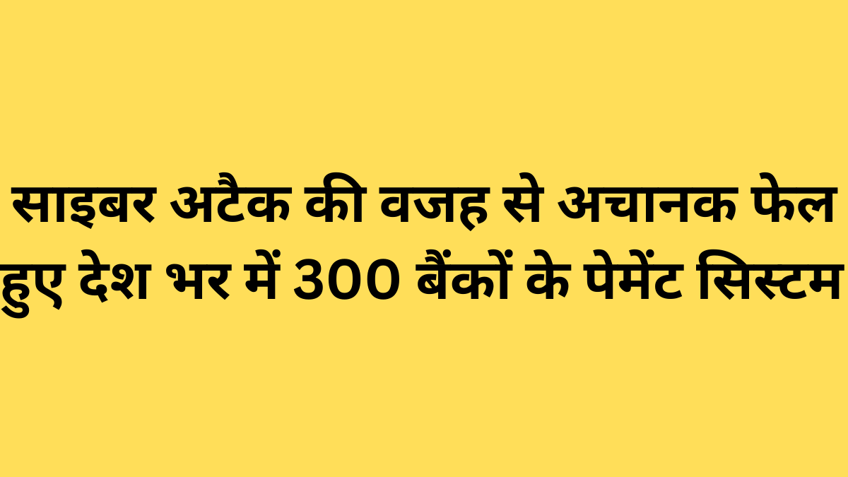 साइबर अटैक की वजह से अचानक फेल हुए देश भर में 300 बैंकों के पेमेंट सिस्टम