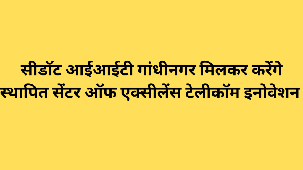 सीडॉट आईआईटी गांधीनगर मिलकर करेंगे स्थापित सेंटर ऑफ एक्सीलेंस टेलीकॉम इनोवेशन