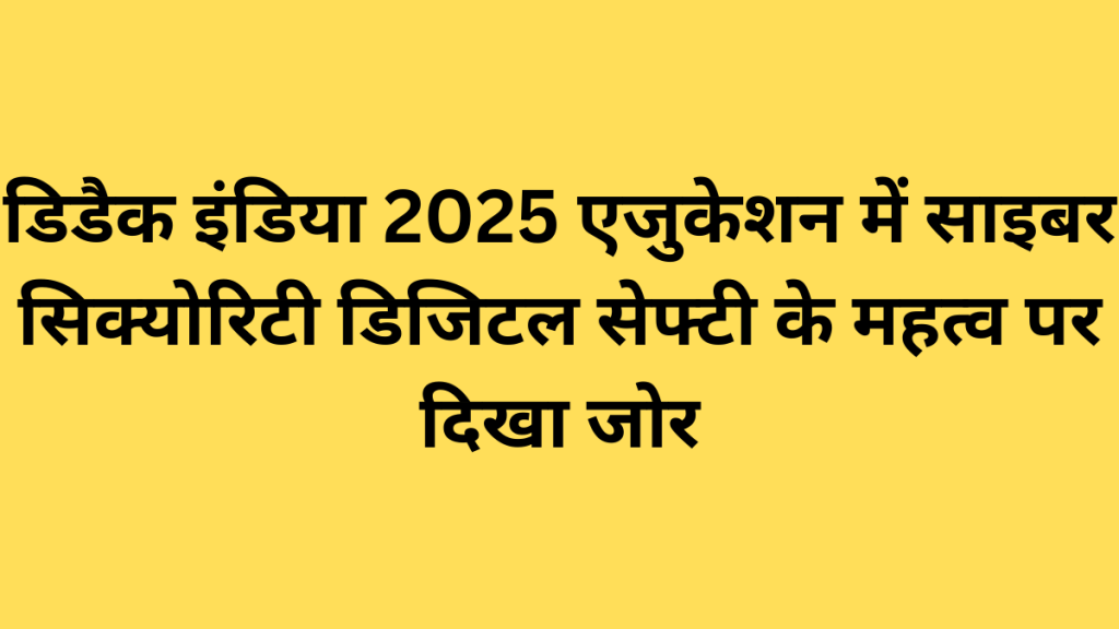 डिडैक इंडिया 2025 एजुकेशन में साइबर सिक्योरिटी डिजिटल सेफ्टी के महत्व पर दिखा जोर