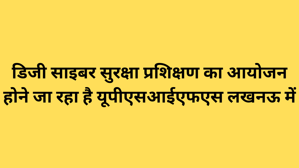 डिजी साइबर सुरक्षा प्रशिक्षण का आयोजन होने जा रहा है यूपीएसआईएफएस लखनऊ में