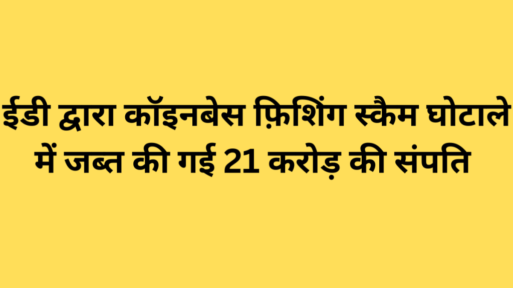 ईडी द्वारा कॉइनबेस फ़िशिंग स्कैम घोटाले में जब्त की गई 21 करोड़ की संपति