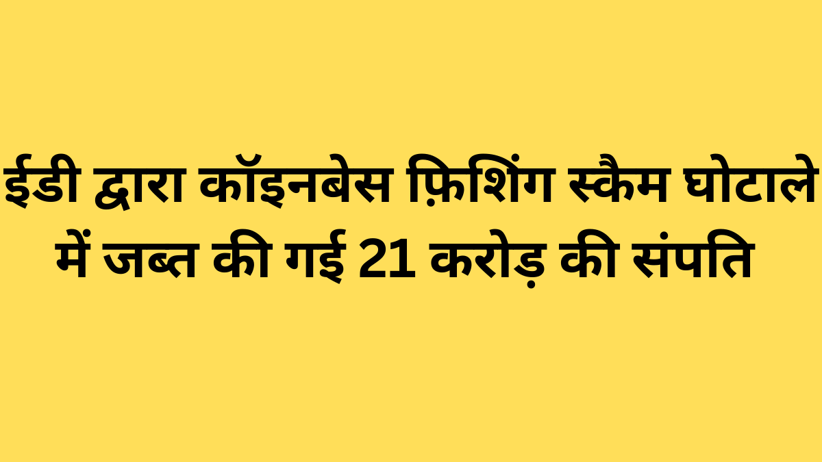 ईडी द्वारा कॉइनबेस फ़िशिंग स्कैम घोटाले में जब्त की गई 21 करोड़ की संपति