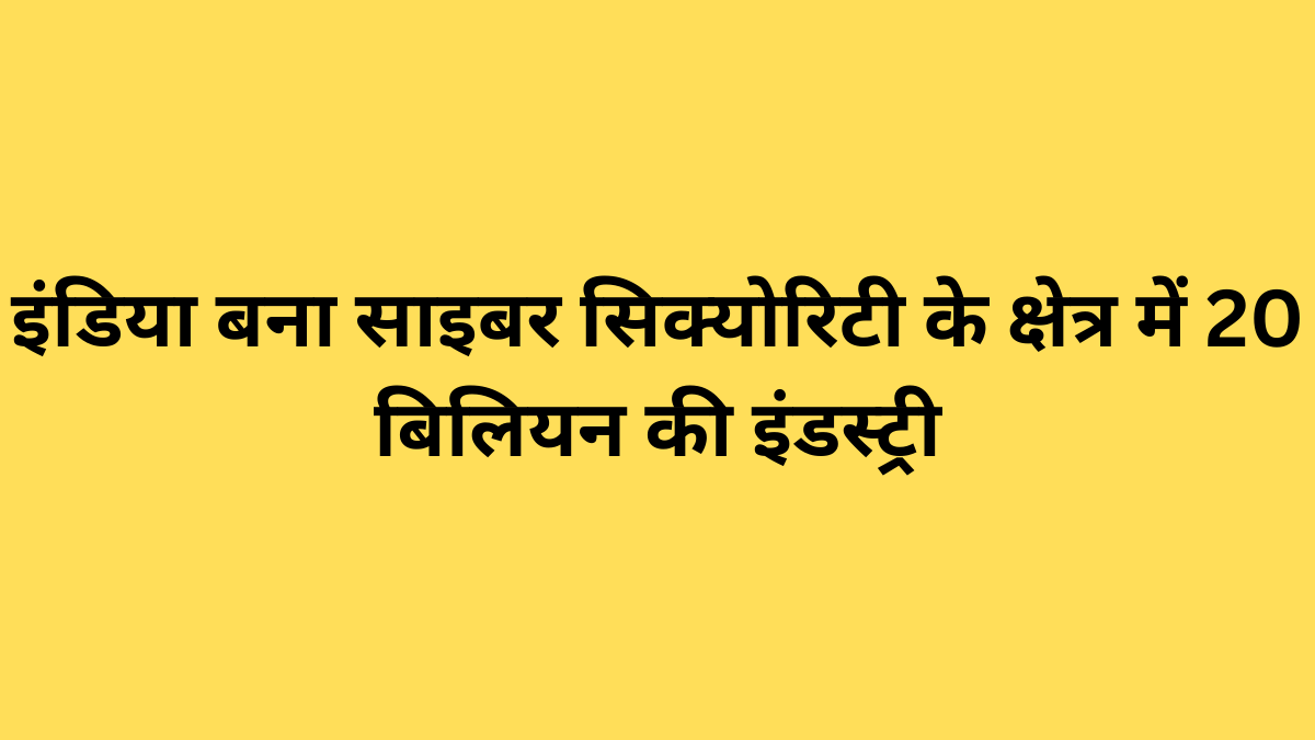 इंडिया बना साइबर सिक्योरिटी के क्षेत्र में 20 बिलियन की इंडस्ट्री