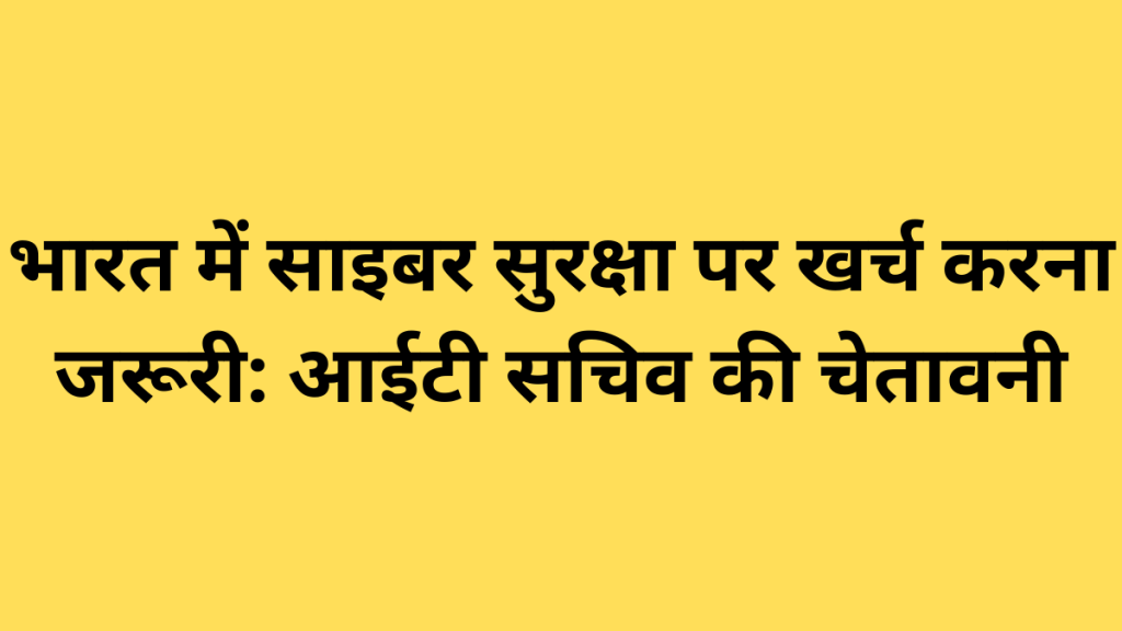 भारत में साइबर सुरक्षा पर खर्च करना जरूरी: आईटी सचिव की चेतावनी