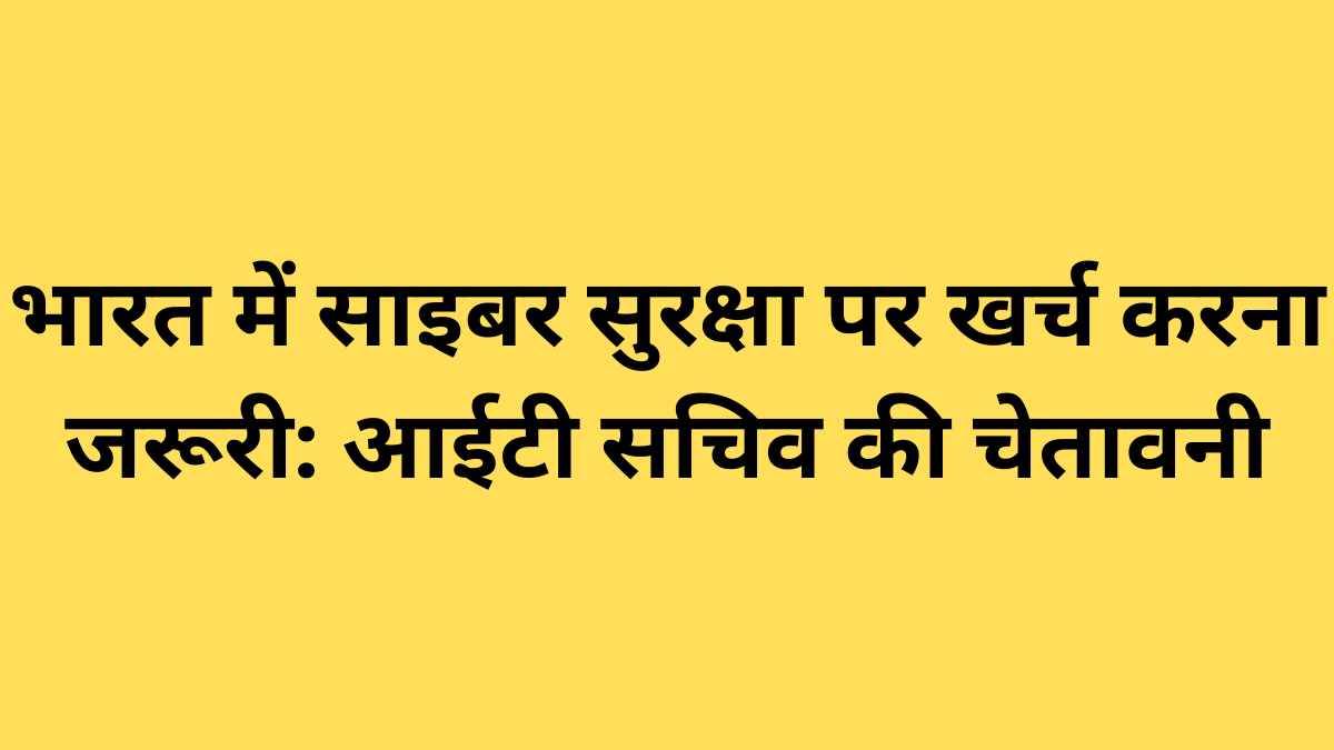 भारत में साइबर सुरक्षा पर खर्च करना जरूरी: आईटी सचिव की चेतावनी
