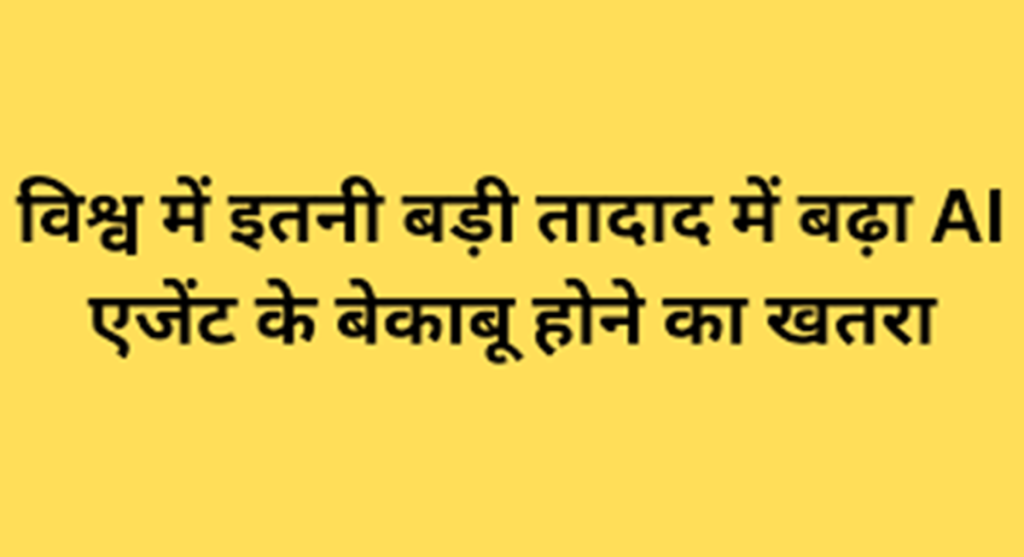 विश्व में इतनी बड़ी तादाद में बढ़ा AI एजेंट के बेकाबू होने का खतरा