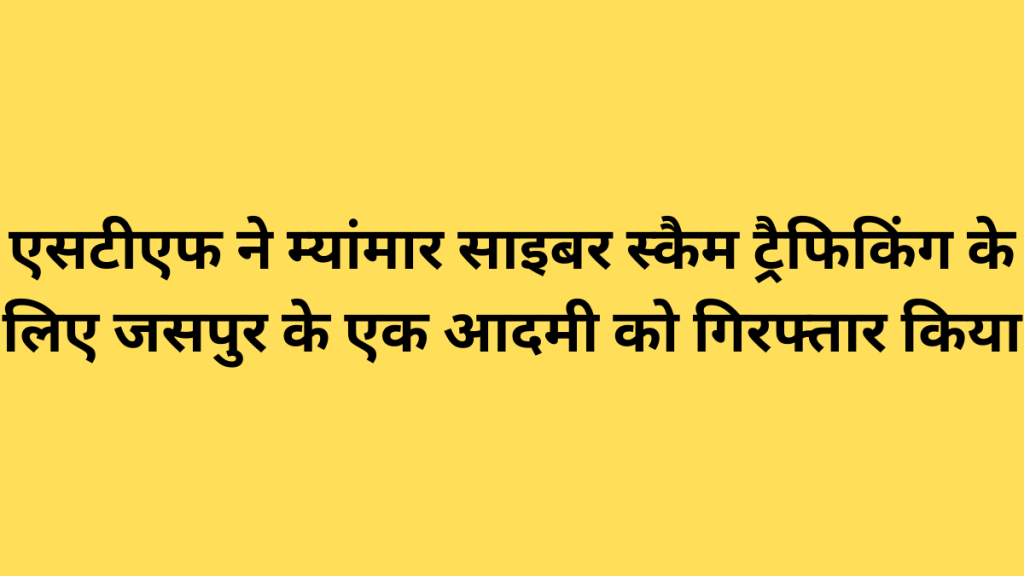 एसटीएफ ने म्यांमार साइबर स्कैम ट्रैफिकिंग के लिए जसपुर के एक आदमी को गिरफ्तार किया