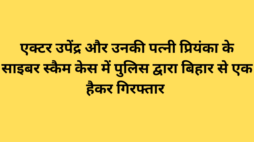 एक्टर उपेंद्र और उनकी पत्नी प्रियंका के साइबर स्कैम केस में पुलिस द्वारा बिहार से एक हैकर गिरफ्तार
