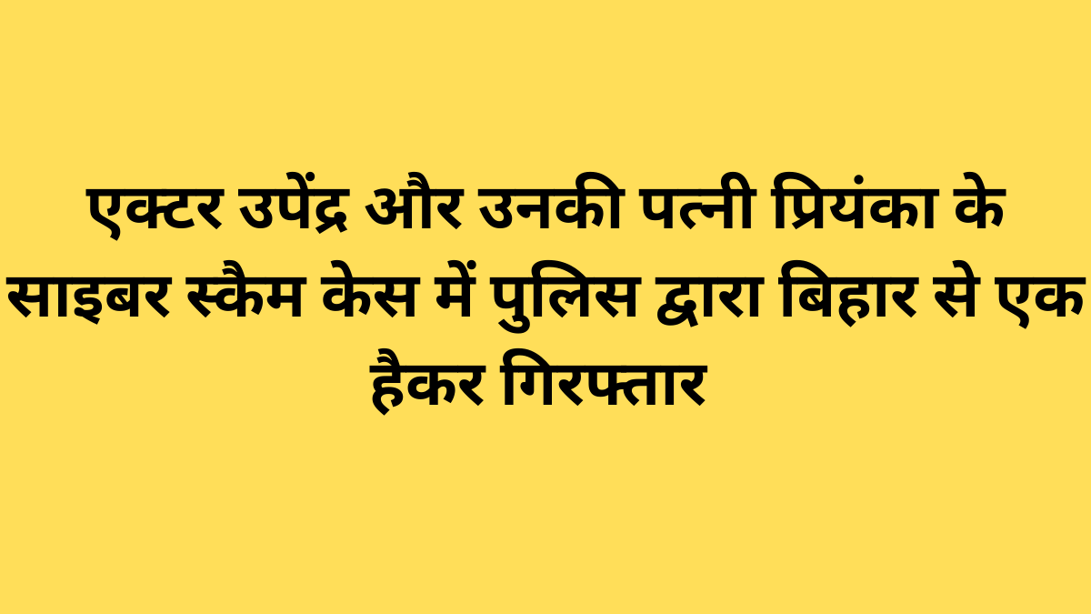 एक्टर उपेंद्र और उनकी पत्नी प्रियंका के साइबर स्कैम केस में पुलिस द्वारा बिहार से एक हैकर गिरफ्तार