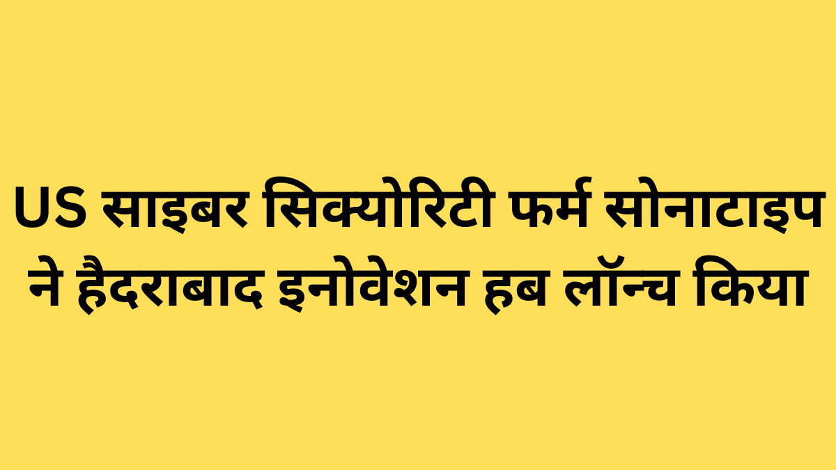US साइबर सिक्योरिटी फर्म सोनाटाइप ने हैदराबाद इनोवेशन हब लॉन्च किया