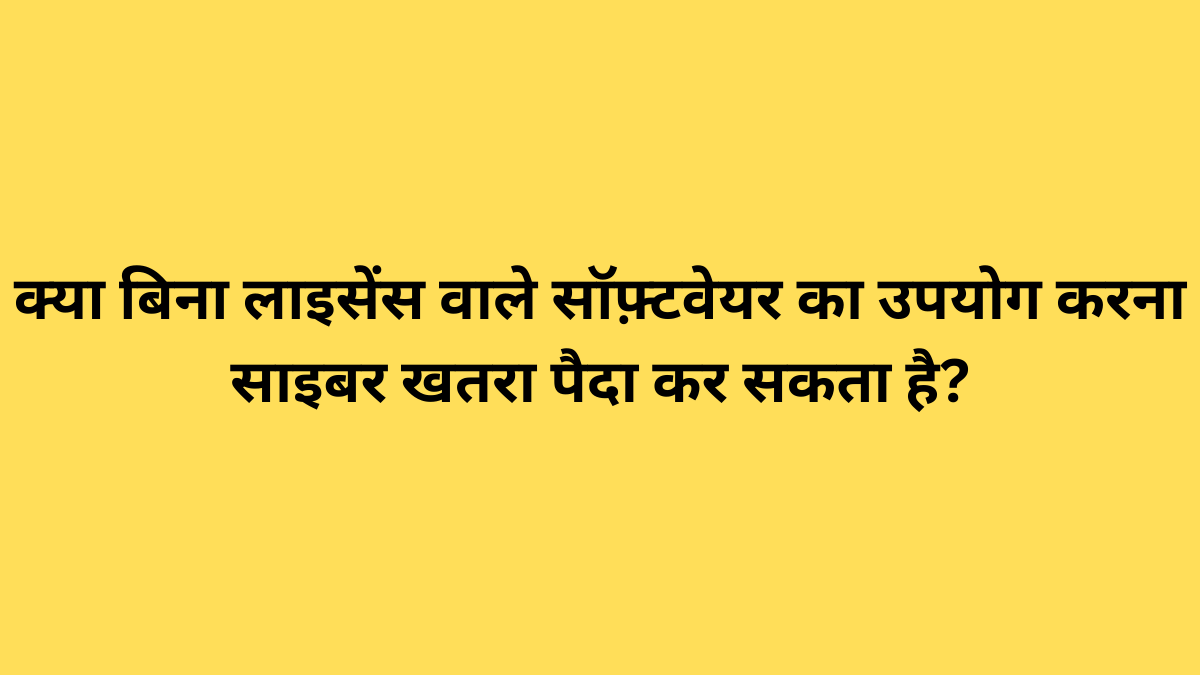 क्या बिना लाइसेंस वाले सॉफ़्टवेयर का उपयोग करना साइबर खतरा पैदा कर सकता है?