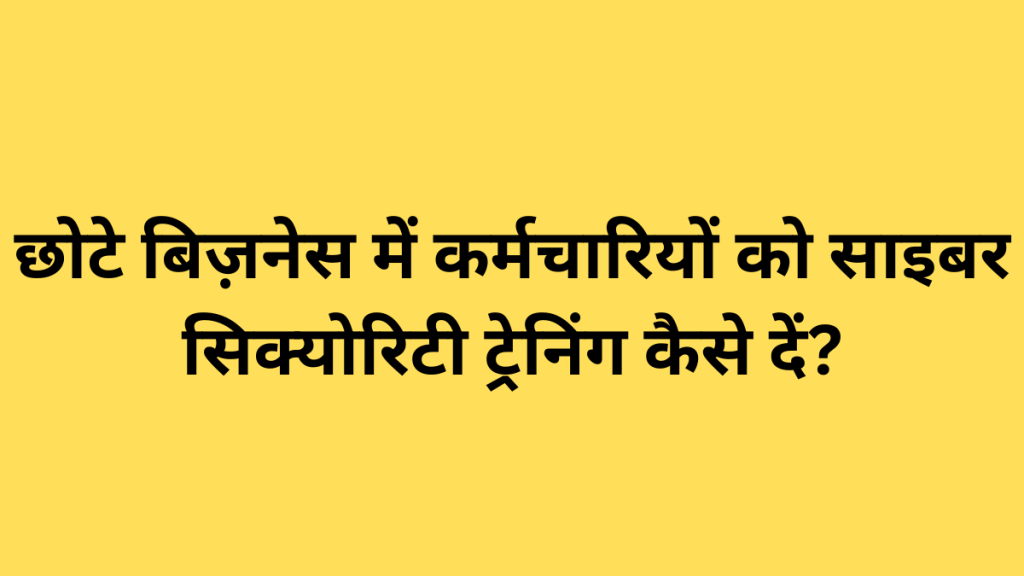 छोटे बिज़नेस में कर्मचारियों को साइबर सिक्योरिटी ट्रेनिंग कैसे दें?