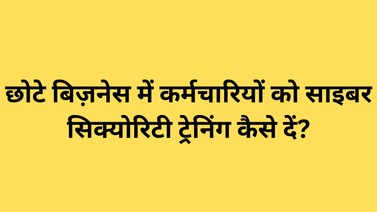 छोटे बिज़नेस में कर्मचारियों को साइबर सिक्योरिटी ट्रेनिंग कैसे दें?