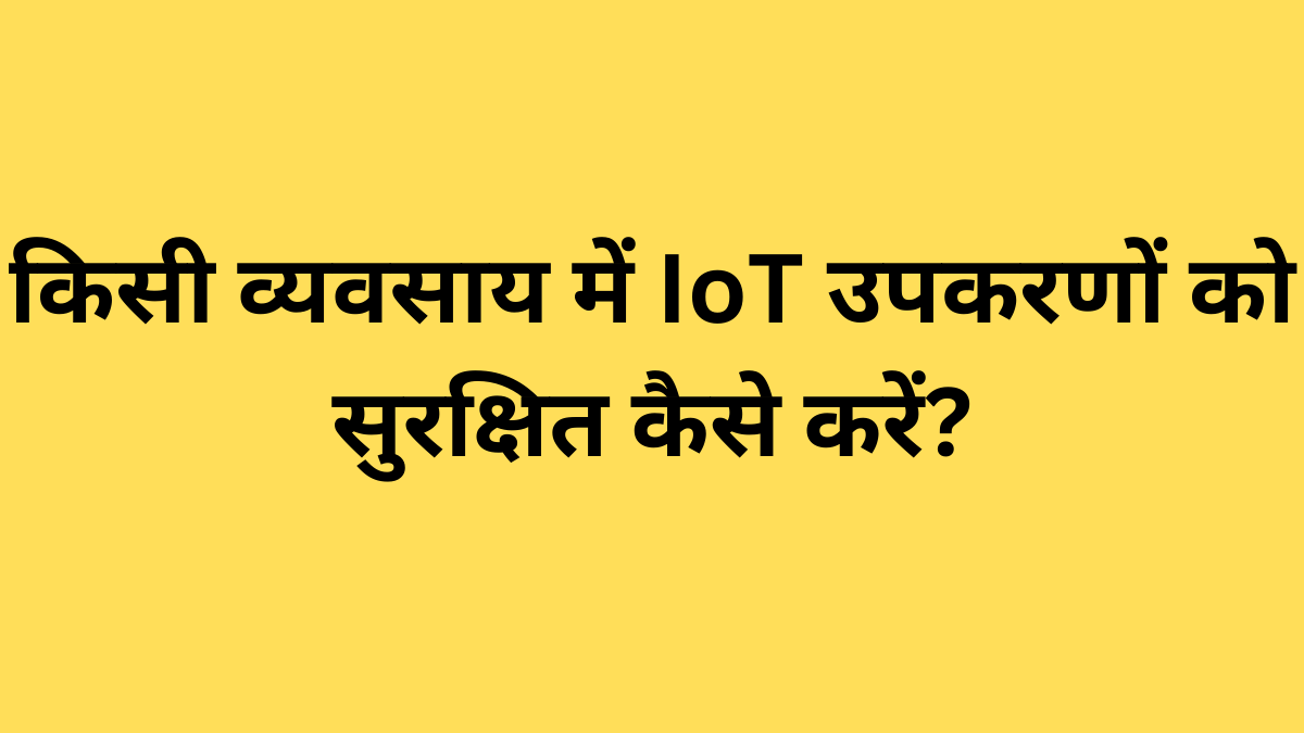 किसी व्यवसाय में IoT उपकरणों को सुरक्षित कैसे करें?