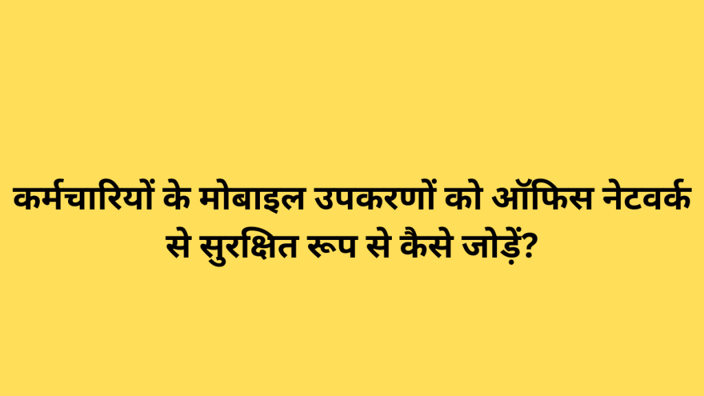 कर्मचारियों के मोबाइल उपकरणों को ऑफिस नेटवर्क से सुरक्षित रूप से कैसे जोड़ें?