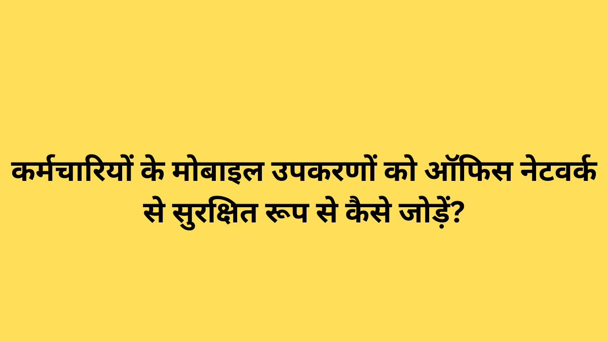कर्मचारियों के मोबाइल उपकरणों को ऑफिस नेटवर्क से सुरक्षित रूप से कैसे जोड़ें?