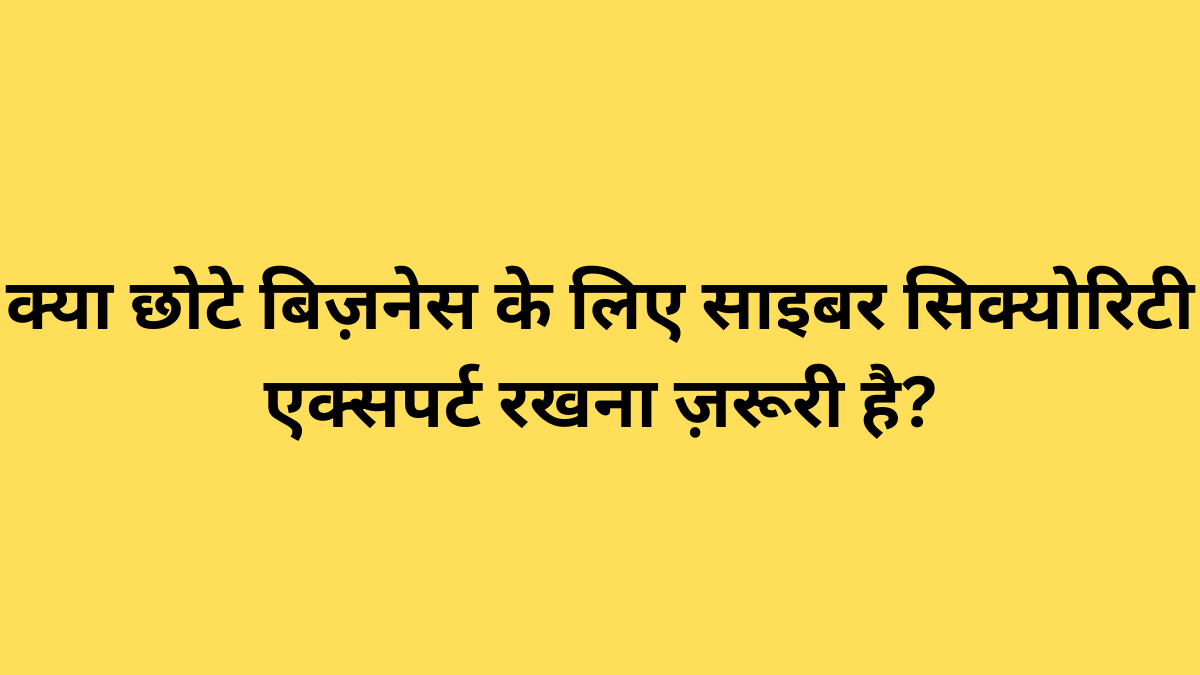 क्या छोटे बिज़नेस के लिए साइबर सिक्योरिटी एक्सपर्ट रखना ज़रूरी है?