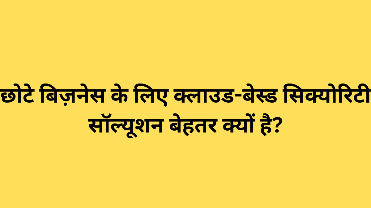छोटे बिज़नेस के लिए क्लाउड-बेस्ड सिक्योरिटी सॉल्यूशन बेहतर क्यों है?
