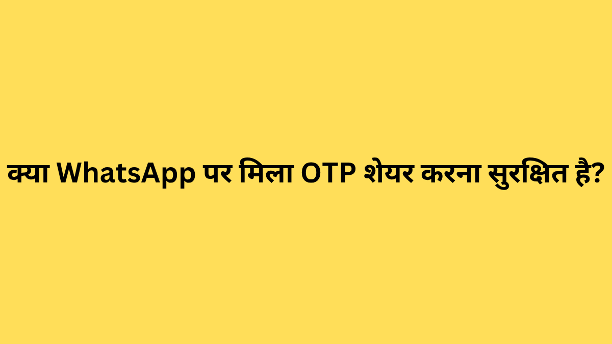 क्या WhatsApp पर मिला OTP शेयर करना सुरक्षित है?