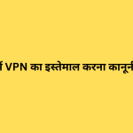 क्या भारत में VPN का इस्तेमाल करना कानूनी है या नहीं?