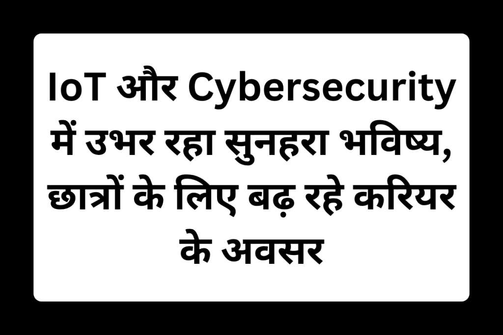 IoT और Cybersecurity में उभर रहा सुनहरा भविष्य, छात्रों के लिए बढ़ रहे करियर के अवसर