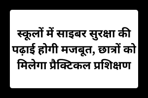 स्कूलों में साइबर सुरक्षा की पढ़ाई होगी मजबूत, छात्रों को मिलेगा प्रैक्टिकल प्रशिक्षण