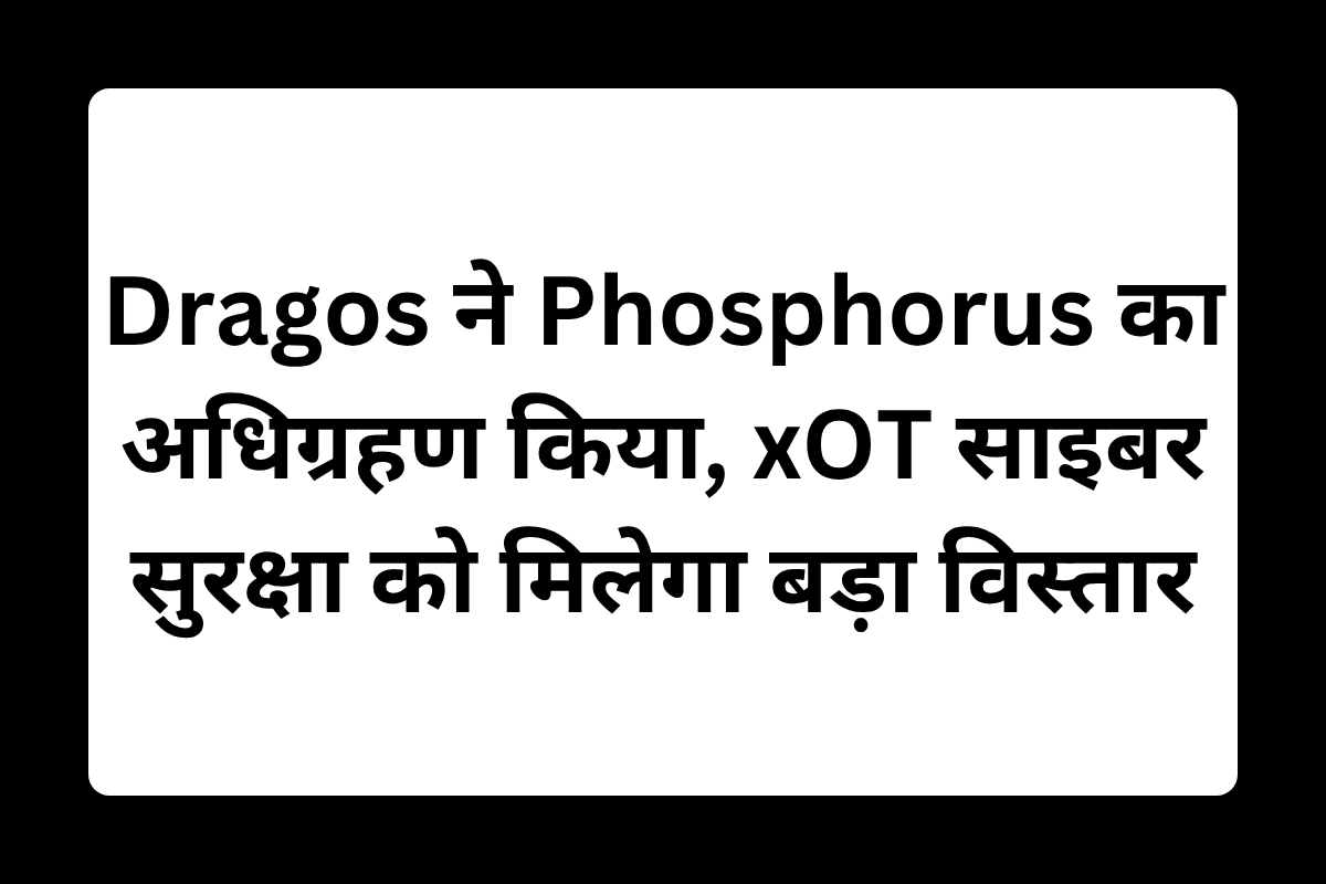 Dragos ने Phosphorus का अधिग्रहण किया, xOT साइबर सुरक्षा को मिलेगा बड़ा विस्तार