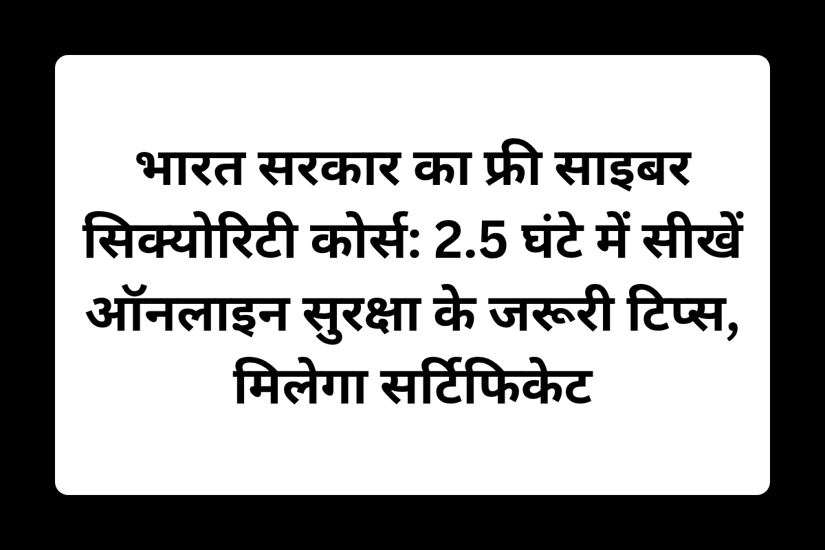 भारत सरकार का फ्री साइबर सिक्योरिटी कोर्स: 2.5 घंटे में सीखें ऑनलाइन सुरक्षा के जरूरी टिप्स, मिलेगा सर्टिफिकेट
