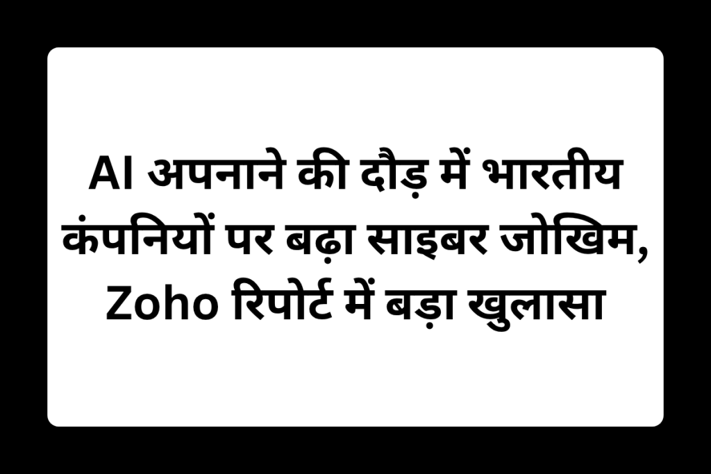 AI अपनाने की दौड़ में भारतीय कंपनियों पर बढ़ा साइबर जोखिम, Zoho रिपोर्ट में बड़ा खुलासा