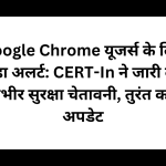 Google Chrome यूजर्स के लिए बड़ा अलर्ट: CERT-In ने जारी की गंभीर सुरक्षा चेतावनी, तुरंत करें अपडेट