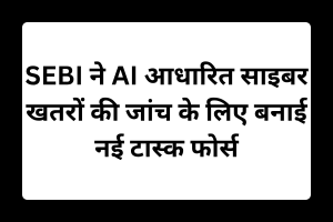 SEBI ने AI आधारित साइबर खतरों की जांच के लिए बनाई नई टास्क फोर्स