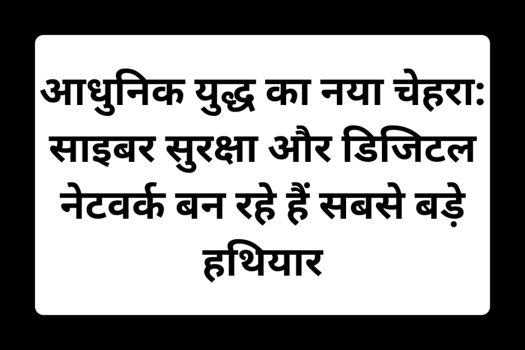 आधुनिक युद्ध का नया चेहरा: साइबर सुरक्षा और डिजिटल नेटवर्क बन रहे हैं सबसे बड़े हथियार